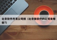 北京軟件開發(fā)公司排（北京做軟件的公司有哪些?）