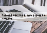 商城小程序開發(fā)公司排名（商城小程序開發(fā)公司排名前十）