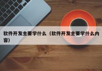 軟件開發(fā)主要學(xué)什么（軟件開發(fā)主要學(xué)什么內(nèi)容）