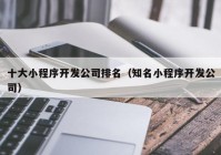 十大小程序開發(fā)公司排名（知名小程序開發(fā)公司）