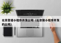 北京靠譜小程序開發(fā)公司（北京做小程序開發(fā)的公司）