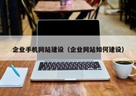 企業(yè)手機網(wǎng)站建設(shè)（企業(yè)網(wǎng)站如何建設(shè)）