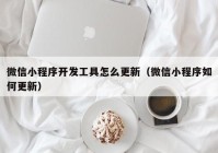 微信小程序開發(fā)工具怎么更新（微信小程序如何更新）