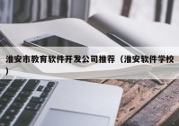 淮安市教育軟件開發(fā)公司推薦（淮安軟件學(xué)校）