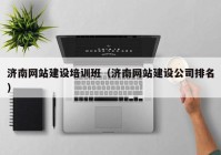 濟南網(wǎng)站建設培訓班（濟南網(wǎng)站建設公司排名）