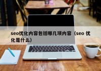 seo優(yōu)化內(nèi)容包括哪幾項(xiàng)內(nèi)容（seo 優(yōu)化是什么）