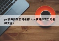 ps軟件開發(fā)公司名稱（ps軟件開發(fā)公司名稱大全）