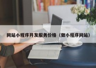 網(wǎng)站小程序開發(fā)服務(wù)價格（做小程序網(wǎng)站）