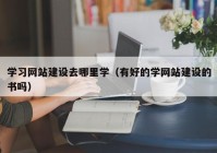 學習網(wǎng)站建設(shè)去哪里學（有好的學網(wǎng)站建設(shè)的書嗎）