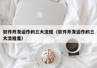 軟件開發(fā)運(yùn)作的三大流程（軟件開發(fā)運(yùn)作的三大流程是）