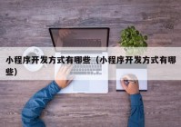 小程序開發(fā)方式有哪些（小程序開發(fā)方式有哪些）