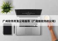 廣州軟件開發(fā)公司推薦（廣州做軟件的公司）