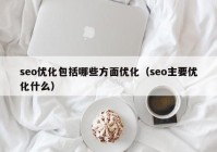 seo優(yōu)化包括哪些方面優(yōu)化（seo主要優(yōu)化什么）