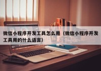 微信小程序開發(fā)工具怎么用（微信小程序開發(fā)工具用的什么語言）