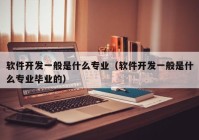 軟件開發(fā)一般是什么專業(yè)（軟件開發(fā)一般是什么專業(yè)畢業(yè)的）