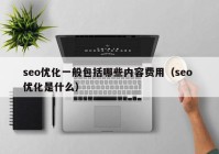 seo優(yōu)化一般包括哪些內(nèi)容費(fèi)用（seo 優(yōu)化是什么）