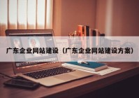 廣東企業(yè)網(wǎng)站建設(shè)（廣東企業(yè)網(wǎng)站建設(shè)方案）