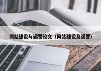 網(wǎng)站建設與運營論文（網(wǎng)站建設及運營）