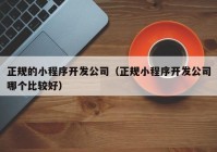 正規(guī)的小程序開發(fā)公司（正規(guī)小程序開發(fā)公司哪個比較好）