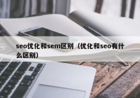 seo優(yōu)化和sem區(qū)別（優(yōu)化和seo有什么區(qū)別）