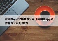 有哪些app軟件開發(fā)公司（有哪些app軟件開發(fā)公司比較好）