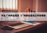 知名廣州網(wǎng)站建設(shè)（廣州網(wǎng)站建設(shè)公司有哪些）