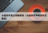 小程序開發(fā)公司哪家好（小程序開發(fā)哪家好又便宜）