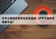 字節(jié)小程序開發(fā)平臺(tái)手機(jī)登陸（字節(jié)小程序開發(fā)者平臺(tái)）