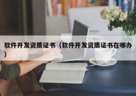 軟件開發(fā)資質證書（軟件開發(fā)資質證書在哪辦）