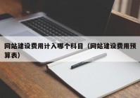 網(wǎng)站建設(shè)費用計入哪個科目（網(wǎng)站建設(shè)費用預算表）