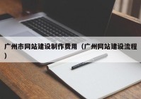 廣州市網(wǎng)站建設(shè)制作費(fèi)用（廣州網(wǎng)站建設(shè)流程）