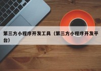 第三方小程序開發(fā)工具（第三方小程序開發(fā)平臺）