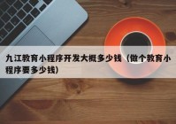 九江教育小程序開發(fā)大概多少錢（做個(gè)教育小程序要多少錢）