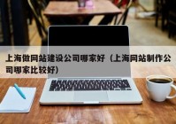 上海做網(wǎng)站建設(shè)公司哪家好（上海網(wǎng)站制作公司哪家比較好）