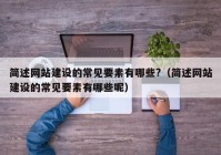 簡述網(wǎng)站建設(shè)的常見要素有哪些?（簡述網(wǎng)站建設(shè)的常見要素有哪些呢）