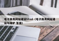 電子商務(wù)網(wǎng)站建設(shè)html（電子商務(wù)網(wǎng)站建設(shè)與維護 答案）