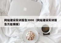 網(wǎng)站建設(shè)實訓報告3000（網(wǎng)站建設(shè)實訓報告萬能模板）