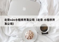 北京o2o小程序開發(fā)公司（北京 小程序開發(fā)公司）