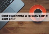 網(wǎng)站建設(shè)未來的發(fā)展趨勢（網(wǎng)站建設(shè)未來的發(fā)展趨勢是什么）