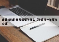 計算機軟件開發(fā)需要學(xué)什么（學(xué)編程一年要多少錢）