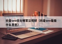 抖音seo優(yōu)化哪家公司好（抖音seo是指什么意思）