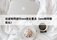 論述如何進(jìn)行seo優(yōu)化重點(diǎn)（seo如何做優(yōu)化）