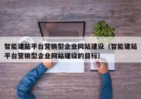 智能建站平臺(tái)營銷型企業(yè)網(wǎng)站建設(shè)（智能建站平臺(tái)營銷型企業(yè)網(wǎng)站建設(shè)的目標(biāo)）