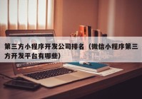 第三方小程序開發(fā)公司排名（微信小程序第三方開發(fā)平臺(tái)有哪些）