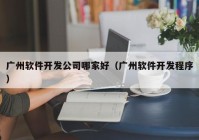 廣州軟件開發(fā)公司哪家好（廣州軟件開發(fā)程序）