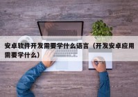 安卓軟件開發(fā)需要學(xué)什么語(yǔ)言（開發(fā)安卓應(yīng)用需要學(xué)什么）