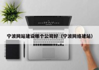 寧波網(wǎng)站建設(shè)哪個公司好（寧波網(wǎng)絡建站）