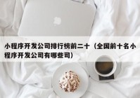 小程序開發(fā)公司排行榜前二十（全國前十名小程序開發(fā)公司有哪些司）