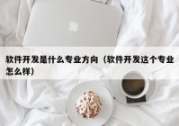 軟件開發(fā)是什么專業(yè)方向（軟件開發(fā)這個(gè)專業(yè)怎么樣）