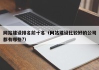 網(wǎng)站建設排名前十名（網(wǎng)站建設比較好的公司都有哪些?）